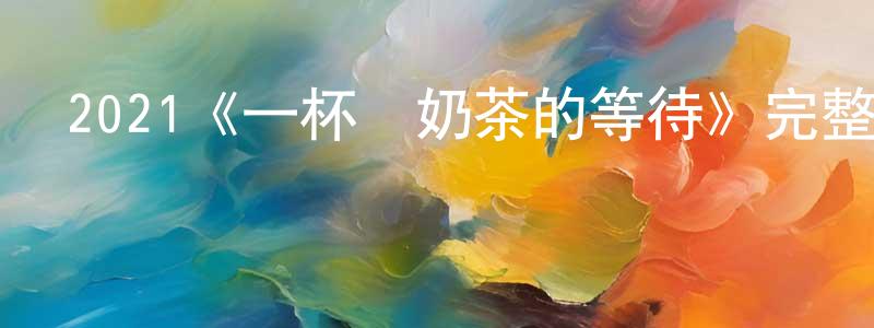 2021《一杯熱奶茶的等待》完整版電影/在線觀看/百度云-美劇天堂 陳海翔的blog